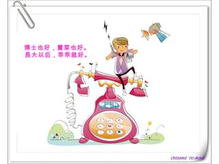      博士也好，賣菜也好。    長大以后，乖乖就好。 