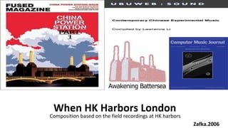 When HK Harbors London Zafka.2006 Composition based on the field recordings at HK harbors 