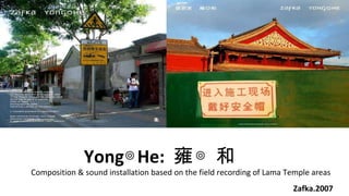 YongHe:  Ӻ Zafka.2007 Composition & sound installation based on the field recording of Lama Temple areas 