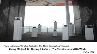 Zhong Minjie & Lin Zhiying & Zafka  The Terminator and His World Zafka.2008  Now In Coming Qinghai  Project  in  The Third Guangzhou Triennial  