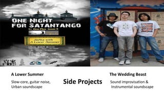 Side Projects A Lower Summer The Wedding Beast Slow-core, guitar noise, Urban soundscape Sound improvisation & Instrumental soundscape 