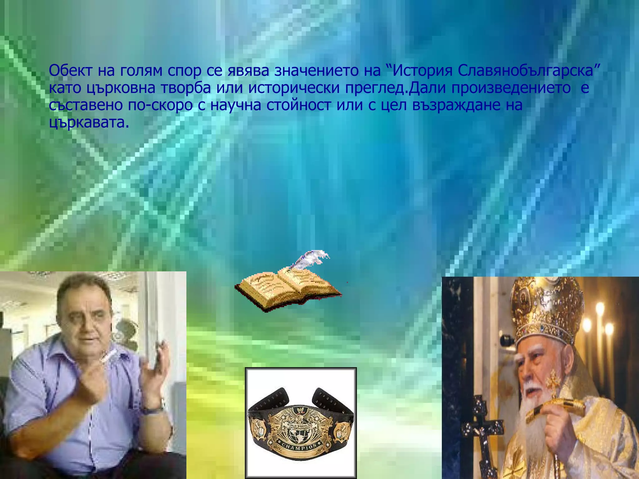 O бект на голям спор се явява значението на “История Славянобългарска” като църковна творба или исторически преглед.Дали произведението   е съставено по-скоро с научна стойност или с цел възраждане на църкавата. Историци срещу духовници 