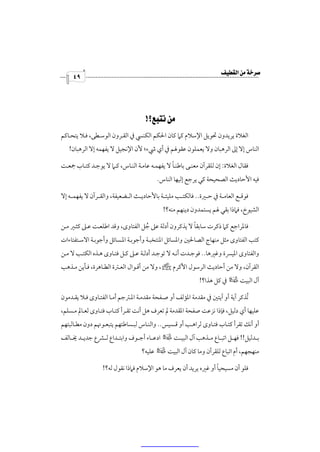‫‪‬‬
     ‫٩٤‬




                                  ‫‪ ‬‬
‫اﻟﻐﻼة ﻳﺮﻳﺪون ﲢﻮﻳﻞ اﻹﺳﻼم ﻛﲈ ﻛﺎن اﳊﻜﻢ اﻟﻜﻨﴘ ﰲ اﻟﻘـﺮون اﻟﻮﺳـﻄﻰ، ﻓـﻼ ﻳﺘﺤـﺎﻛﻢ‬
   ‫اﻟﻨﺎس إﻻ إﱃ اﻟﺮﻫﺒﺎن وﻻ ﻳﻌﻤﻠﻮن ﻋﻘﻮﳍﻢ ﰲ أي ﳾء؛ ﻷن اﻹﻧﺠﻴﻞ ﻻ ﻳﻔﻬﻤﻪ إﻻ اﻟﺮﻫﺒﺎن!‬

                                              ‫ً‬
‫ﻓﻘﺎل اﻟﻐﻼة: إن ﻟﻠﻘﺮآن ﻣﻌﻨـﻰ ﺑﺎﻃﻨـﺎ ﻻ ﻳﻔﻬﻤـﻪ ﻋﺎﻣـﺔ اﻟﻨـﺎس، ﻛـﲈ ﻻ ﻳﻮﺟـﺪ ﻛﺘـﺎب ﲨﻌـﺖ‬
                                            ‫ﻓﻴﻪ اﻷﺣﺎدﻳﺚ اﻟﺼﺤﻴﺤﺔ ﻛﻲ ﻳﺮﺟﻊ إﻟﻴﻬﺎ اﻟﻨﺎس.‬

‫ﻓﻮﻗــﻊ اﻟﻌﺎﻣــﺔ ﰲ ﺣــﲑة.. ﻓﺎﻟﻜﺘــﺐ ﻣﻠﻴﺌــﺔ ﺑﺎﻷﺣﺎدﻳــﺚ اﻟــﻀﻌﻴﻔﺔ، واﻟﻘــﺮآن ﻻ ﻳﻔﻬﻤــﻪ إﻻ‬
                                               ‫اﻟﺸﻴﻮخ، ﻓﲈذا ﺑﻘﻲ ﳍﻢ ﻳﺴﺘﻤﺪون دﻳﻨﻬﻢ ﻣﻨﻪ؟!‬

                                                     ‫ً‬
‫ﻓﺎﳌﺮاﺟﻊ ﻛﲈ ذﻛﺮت ﺳﺎﺑﻘﺎ ﻻ ﻳﺬﻛﺮون أدﻟﺔ ﻋﲆ ﺟﻞ اﻟﻔﺘﺎوى، وﻗﺪ اﻃﻠﻌـﺖ ﻋـﲆ ﻛﺜـﲑ ﻣـﻦ‬
                                  ‫ُ‬
‫ﻛﺘﺐ اﻟﻔﺘﺎوى ﻣﺜﻞ ﻣﻨﻬﺎج اﻟﺼﺎﳊﲔ واﳌﺴﺎﺋﻞ اﳌﻨﺘﺨﺒـﺔ وأﺟﻮﺑـﺔ اﳌـﺴﺎﺋﻞ وأﺟﻮﺑـﺔ اﻻﺳـﺘﻔﺘﺎءات‬
‫واﻟﻔﺘﺎوى اﳌﻴﴪة وﻏﲑﻫﺎ.. ﻓﻮﺟـﺪت أﻧـﻪ ﻻ ﺗﻮﺟـﺪ أدﻟـﺔ ﻋـﲆ ﻛـﻞ ﻓﺘـﺎوى ﻫـﺬه اﻟﻜﺘـﺐ ﻻ ﻣـﻦ‬
‫اﻟﻘﺮآن، وﻻ ﻣﻦ أﺣﺎدﻳﺚ اﻟﺮﺳﻮل اﻷﻛﺮم ص، وﻻ ﻣﻦ أﻗـﻮال اﻟﻌـﱰة اﻟﻄـﺎﻫﺮة، ﻓـﺄﻳﻦ ﻣـﺬﻫﺐ‬
                                                                ‫آل اﻟﺒﻴﺖ ‡ ﰲ ﻛﻞ ﻫﺬا؟!‬

‫ُﺗﺬﻛﺮ آﻳﺔ أو آﻳﺘﲔ ﰲ ﻣﻘﺪﻣﺔ اﳌﺆﻟﻒ أو ﺻـﻔﺤﺔ ﻣﻘﺪﻣـﺔ اﳌـﱰﺟﻢ أﻣـﺎ اﻟﻔﺘـﺎوى ﻓـﻼ ﻳﻘـﺪﻣﻮن‬
‫ﻋﻠﻴﻬﺎ أي دﻟﻴﻞ، ﻓﺈذا ﻧﺰﻋﺖ ﺻﻔﺤﺔ اﳌﻘﺪﻣﺔ ﱂ ﺗﻌﺮف ﻫﻞ أﻧﺖ ﺗﻘـﺮأ ﻛﺘـﺎب ﻓﺘـﺎوى ﻟﻌـﺎﱂ ﻣـﺴﻠﻢ،‬
‫أو أﻧﻚ ﺗﻘﺮأ ﻛﺘـﺎب ﻓﺘـﺎوى ﻟﺮاﻫـﺐ أو ﻗـﺴﻴﺲ.. واﻟﻨـﺎس ﻟﺒـﺴﺎﻃﺘﻬﻢ ﻳﺘﺒﻌـﻮﳖﻢ دون ﻣﻄـﺎﻟﺒﺘﻬﻢ‬
‫ﺑــﺪﻟﻴﻞ!! ﻓﻬــﻞ اﺗﺒــﺎع ﻣــﺬﻫﺐ آل اﻟﺒﻴــﺖ ‡ ادﻋــﺎء أﺟــﻮف واﺑﺘــﺪاع ﻟــﴩع ﺟﺪﻳــﺪ ﳜــﺎﻟﻒ‬
                                     ‫ﻣﻨﻬﺠﻬﻢ، أم اﺗﺒﺎع ﻟﻠﻘﺮآن وﻣﺎ ﻛﺎن آل اﻟﺒﻴﺖ ‡ ﻋﻠﻴﻪ؟‬

                                                                  ‫ً‬
                   ‫ﻓﻠﻮ أن ﻣﺴﻴﺤﻴﺎ أو ﻏﲑه ﻳﺮﻳﺪ أن ﻳﻌﺮف ﻣﺎ ﻫﻮ اﻹﺳﻼم ﻓﲈذا ﻧﻘﻮل ﻟﻪ؟!‬
 