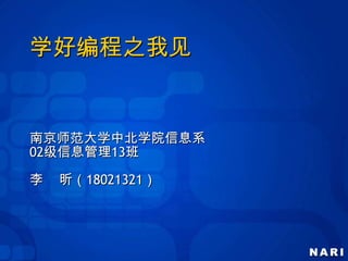 学好编程之我见 南京师范大学中北学院信息系 02级信息管理13班 李    昕（18021321） 