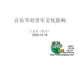 音乐节对青年文化影响 丁太升（黑刀） 2009.10.18 摆搭汇 第五期 @ 北京  @ 奇遇花园 http://camp.blogbeta.com 