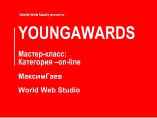 YOUNGAWARDS М астер-класс: К атегория  –on-line МаксимГаев World Web Studio World Web Studio presents 