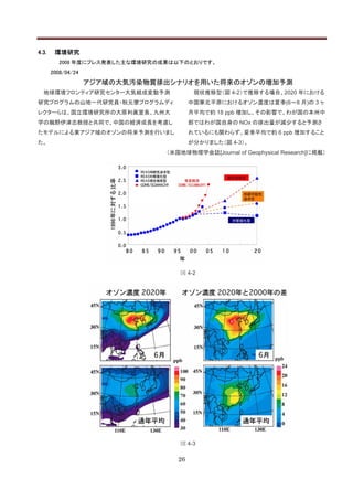 4.3.    環境研究
          2008 年度にプレス発表した主な環境研究の成果は以下のとおりです。
       2008/04/24
                    アジア域の大気汚染物質排出シナリオを用いた将来のオゾンの増加予測
  地球環境フロンティア研究センター大気組成変動予測                現状推移型（図 4-2）で推移する場合、2020 年における
研究プログラムの山地一代研究員・秋元肇プログラムディ               中国華北平原におけるオゾン濃度は夏季(6～8 月)の 3 ヶ
レクターらは、国立環境研究所の大原利眞室長、九州大                月平均で約 18 ppb 増加し、その影響で、わが国の本州中
学の鵜野伊津志教授と共同で、中国の経済成長を考慮し                部ではわが国自身の NOx の排出量が減少すると予測さ
たモデルによる東アジア域のオゾンの将来予測を行いまし               れているにも関わらず、夏季平均で約 6 ppb 増加すること
た。                                       が分かりました（図 4-3）。
                                 （米国地球物理学会誌[Journal of Geophysical Research]に掲載）




                                     図 4-2




                                     図 4-3

                                    26
 