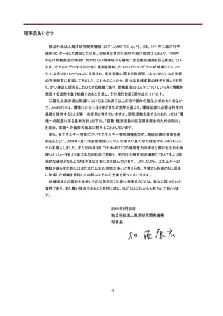 理事長あいさつ

      独立行政法人海洋研究開発機構（以下「JAMSTEC」という。）は、1971年に海洋科学
     技術センターとして発足して以来、北極海を含めた全球の海洋観測はもとより、1999年
     からは気候変動の海明に欠かせない熱帯域から極域に至る陸域観測も自ら実施してい
     ます。それらのデータは2002年に運用を開始したスーパーコンピュータ「地球シミュレー
     タ」によるシミュレーションに活用され、気候変動に関する政府間パネル（IPCC）など世界
     の予測研究に貢献してきました。これらのことから、我々は気候変動の様子を誰よりも早
     く、かつ身近に捉えることのできる組織であり、気候変動のリスクについていち早く情報を
     発信する責務を負う組織であると自覚し、その責任を重く受け止めています。
      二酸化炭素の排出削減についてはこれまで以上の取り組みの強化が求められるなか
     で、JAMSTECは、環境にかかわるさまざまな研究等を通じて、環境配慮に必要な科学的
     基礎を提供することを第一の使命と考えていますが、研究活動を進めるにあたっては「環
     境への配慮に係る基本方針」の下に、「調査・観測活動に係る環境保全のための指針」
     を定め、環境への負荷の低減に努めることとしています。
      また、省エネルギー対策についてエネルギー管理規程を定め、施設設備の改善を進
     めるとともに、2009年4月には安全管理システムの導入にあわせて環境マネジメントシス
     テムを導入しました。また2008年3月にはJAMSTECの使用電力の大きな部分を占める地
     球シミュレータをより省エネ型のものに更新し、そのほか研究船の運航についてもより効
     率的な運航となるようさまざまな工夫に取り組んでいます。しかしながら、エネルギーの
     無駄を減らすためにはまだまだ工夫の余地が多いと考えられ、今後とも名実ともに環境
     に配慮した組織を目指して内部システムの充実を図ってまいります。
      地球環境との調和を追求しその知見を広く世界へ発信することは、我々に課せられた
     責務であり、また尊い使命であることを肝に銘じ、私どもはこれからも努力してまいりま
     す。


                          2009年9月30日
                          独立行政法人海洋研究開発機構
                          理事長




                          3
 