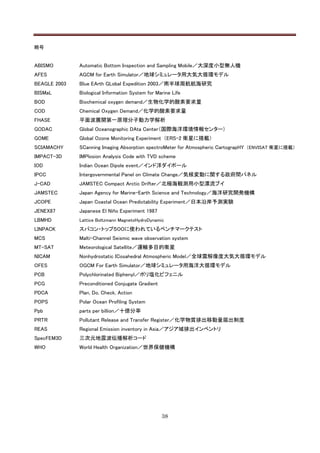 略号


ABISMO        Automatic Bottom Inspection and Sampling Mobile／大深度小型無人機
AFES          AGCM for Earth Simulator／地球シミュレータ用大気大循環モデル
BEAGLE 2003   Blue EArth GLobal Expedition 2003／南半球周航航海研究
BISMaL        Biological Information System for Marine Life
BOD           Biochemical oxygen demand／生物化学的酸素要求量
COD           Chemical Oxygen Demand／化学的酸素要求量
FHASE         平面波展開第一原理分子動力学解析
GODAC         Global Oceanographic DAta Center（国際海洋環境情報センター）
GOME          Global Ozone Monitoring Experiment （ERS-2 衛星に搭載）
SCIAMACHY     SCanning Imaging Absorption spectroMeter for Atmospheric CartograpHY （ENVISAT 衛星に搭載）
IMPACT-3D     IMPlosion Analysis Code with TVD scheme
IOD           Indian Ocean Dipole event／インド洋ダイポール
IPCC          Intergovernmental Panel on Climate Change／気候変動に関する政府間パネル
J-CAD         JAMSTEC Compact Arctic Drifter／北極海観測用小型漂流ブイ
JAMSTEC       Japan Agency for Marine-Earth Science and Technology／海洋研究開発機構
JCOPE         Japan Coastal Ocean Predictability Experiment／日本沿岸予測実験
JENEX87       Japanese El Niño Experiment 1987
LBMHD         Lattice Boltzmann MagnetoHydroDynamic
LINPACK       スパコン・トップ５００に使われているベンチマークテスト
MCS           Malti-Channel Seismic wave observation system
MT-SAT        Meteorological Satellite／運輸多目的衛星
NICAM         Nonhydrostatic ICosahedral Atmospheric Model／全球雲解像度大気大循環モデル
OFES          OGCM For Earth Simulator／地球シミュレータ用海洋大循環モデル
PCB           Polychlorinated Biphenyl／ポリ塩化ビフェニル
PCG           Preconditioned Conjugate Gradient
PDCA          Plan, Do, Check, Action
POPS          Polar Ocean Profiling System
Ppb           parts per billion／十億分率
PRTR          Pollutant Release and Transfer Register／化学物質排出移動量届出制度
REAS          Regional Emission inventory in Asia／アジア域排出インベントリ
SpecFEM3D     三次元地震波伝播解析コード
WHO           World Health Organization／世界保健機構




                                                  38
 