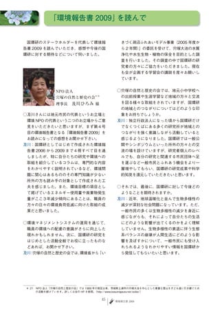 「環境報告書 2009」を読んで　


　国環研のステークホルダーを代表して環境報                  きづく湖沼ふれあいモデル事業（2005 年度か
告書 2009 を読んでいただき、感想や今後の国               ら 2 年間）
                                             」の委託を受けて、宍塚大池の水質
環研に対する期待などについて伺いました。                   浄化や水生生物・植物の保全を目的とした調
                                       査を行いました。その調査の中で国環研の研
                                       究者の方々にご協力をいただきました。現在
                                       も会が企画する学習会の講師を度々お願いし
                                       ています。


                                     ○宍塚の自然と歴史の会では、地元小中学校へ
                                       の出前授業や生涯学習など地域の方々と交流
                                       を図る様々な取組をされていますが、国環研
                                       の地域とのつながりについてはどのような印
○及川さんには地元市民の代表というお立場と                  象をお持ちでしょうか。
 環境 NPO の代表という二つのお立場からご意             及川：独立行政法人になった頃から国環研だけ
 見をいただきたいと思いますが、まず第４号                  でなくつくばにある多くの研究所が地域との
 目の環境報告書となる「環境報告書 2009」を               つながりを強く意識しながら活動していると
 お読みになっての感想をお聞かせ下さい。                   感じるようになりました。国環研では一般公
及川：国環研としてはじめて作成された環境報                  開やシンポジウムといった所外の方々との交
 告書 2006 から 2009 まで４冊すべて目を通            流の場を設けていますが、研究者個人のレベ
 しましたが、特に自分たちの研究や環境への                  ルでも、自分の研究と関連する市民団体へ足
 取組を紹介しているコラムは、専門的な内容                  を運ぶなど一般市民とふれあう機会をより一
 をわかりやすく説明されているなど、環境問                  層増やしてもらい、国環研の研究成果や科学
 題に関心はあるもののその専門知識が少ない                  的知見を還元していただきたいと思います。
 所外の方も読み手の対象として作成された工
 夫を感じました。また、環境目標の項目とし                ○それでは、最後に、国環研に対して今後どの
 て掲げているエネルギー使用量や廃棄物発生                  ようなことを期待されますか。
 量がここ３年減少傾向にあることは、職員の                及川：近年、地球温暖化と並んで生物多様性の
 方々の日々の環境負荷低減に向けた取組の成                  減少が深刻な社会問題になっています。ただ、
 果だと思いました。                             一般市民の多くは生物多様性の減少を身近に
                                       感じながらも、それによって自分たちの生活
○環境マネジメントシステムの運用を通じて、                  にどのような影響が出てくるのかをよく理解
 職員の環境への配慮の意識がさらに向上した                  していません。生物多様性の衰退に伴う生態
 現れかもしれません。次に、国環研の研究を                  系バランスの崩壊が人間生活にどのような影
 はじめとした活動全般でお役に立ったものな                  響を及ぼすかについて、一般市民にも受け入
 どあれば、お聞かせ下さい。                         れられるようなわかりやすい情報を国環研か
及川 宍塚の自然と歴史の会では、
  ：            環境省から「い                 ら発信してもらいたいと思います。




＊ 21　NPO 法人「宍塚の自然と歴史の会」では 1989 年の発足以来、茨城県土浦市の宍塚大池を中心とした貴重な里山を子ども達に引き継ぐため
     の活動を続けています。詳しくは会の HP を参照。  （http://www.kasumigaura.net/ooike/）


                               45   環境報告書 2009
 