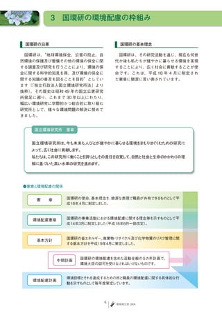 3　国環研の環境配慮の枠組み


 国環研の沿革                         国環研の基本理念

　国環研は、“地球環境保全、公害の防止、自         　国環研は、その研究活動を通じ、現在も何世
然環境の保護及び整備その他の環境の保全に関         代か後も私たちが健やかに暮らせる環境を実現
する調査及び研究を行うことにより、環境の保         することにより、広く社会に貢献することが使
全に関する科学的知見を得、及び環境の保全に         命です。これは、平成 18 年 4 月に制定され
関する知識の普及を図ることを目的”としてい         た憲章に簡潔に言い表されています。
ます（「独立行政法人国立環境研究所法」より
抜粋）。その歴史は昭和 49 年の国立公害研究
所発足に遡り、これまで 30 年以上にわたり、
幅広い環境研究に学際的かつ総合的に取り組む
研究所として、様々な環境問題の解決に努めて
きました。


   国立環境研究所　憲章 


   国立環境研究所は、今も未来も人びとが健やかに暮らせる環境をまもりは く
                                    ぐ むための研究に
   よって、広く社会に貢献します。 
   私たちは、
       この研究所に働く と
               こ を誇り しその責任を自覚して、
                    と          自然と社会と生命のかかわりの理
   解に基づいた高い水準の研究を進めます。 




                          6   環境報告書 2009
 