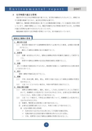 E n v i r o n m e n t a l          r e p o r t   2007
  ３    化学物質の適正な管理
       薬品やガスなどの化学物質を取り扱うには、安全性の確保はもちろんのこと、環境に対
      する影響を軽減するために、総合的な管理が必要です。
       機構では、職業能力開発促進法に基づく公共職業訓練を実施している施設を全国に所有
      しています。訓練の種類によっては、職員や訓練生が化学物質を使用するため、化学物質
      の適正な管理が必要不可欠なものとなっています。
       職業訓練で使用する化学物質の管理については、次の取組を行っています。



   毒物及び劇物の管理
   １    購入時の注意
       （１）       販売業の登録を有する毒物劇物営業者から必要が生じた都度、必要最小量を購
         入すること。
      （２）    購入した毒物又は劇物の表示を確認すること。
   ２    保管等
       （１）       盗難・紛失防止のために、毒物又は劇物は専用の貯蔵所に施錠をして保管する
             こと。
       （２）       保管中の毒物又は劇物の品名及び数量を確実に把握すること。
   ３    容器
        誤っての飲食の危険を防止するために、飲食物の容器として通常使用される物を使用
       してはならないこと。
   ４    表示
         毒物・劇物の明確な表示をすること。
   ５    廃棄
       （１）       中和・加水分解、酸化、還元、希釈その他の方法により毒物又は劇物の性質を
            失わせること。
       （２）   上記（１）によりがたい場合は、外部の専門業者に委託すること。
   ６    事故の際の措置
       （１）       毒物又は劇物が飛散し、漏れ、流出し、しみ出し又は地下にしみこんだ場合に
             おいて、保健衛生上の危害が生じるおそれがあるときは、必要な応急の措置を講
             じるとともに、本部に口頭により届け出ること。
       （２）       上記（１）の場合で、不特定又は多数の者について、保健衛生上の危害が生じ
             るおそれがあるときは、
         ①    保健所、警察署又は消防署に口頭で届け出ること。
         ②    必要な応急措置を講じるとともに、本部に口頭により届け出ること。
             ※   応急の措置に係る具体例
              イ   危害を受けるおそれのある者に対しての危険の状態を周知。
              ロ   危険区域内又は汚染区域内の関係者以外の立ち入りを禁止。
              ハ   中和、希釈等の方法で毒物又は劇物の性質を失わせること。




                               9
 