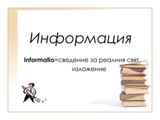 Информация Informatio = сведение за реалния свят, изложение 