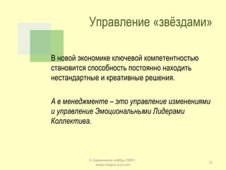 Управление «звёздами» В новой экономике ключевой компетентностью становится способность постоянно находить нестандартные и креативные решения. А в менеджменте – это управление изменениями и управление Эмоциональными Лидерами Коллектива. К. Баранников ноябрь 2009 г. www.integra-ural.com 