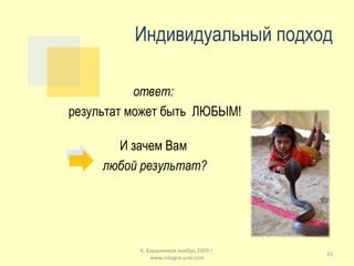 Индивидуальный подход ответ:  результат может быть  ЛЮБЫМ! И зачем Вам  любой результат? К. Баранников ноябрь 2009 г. www.integra-ural.com 
