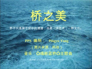 桥之美 PPS   编制 ：   Pingyu Yang （图片来源：网络） 音乐：“魂断蓝桥”主题曲 桥不只是架于空中的通道，也是一项艺术，一种文化。 E-mail 文化传播网 www.52e-mail.com 