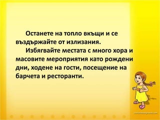 Останете на топло вкъщи и се въздържайте от излизания.	Избягвайте местата с много хора и масовите мероприятия като рождени дни, ходене на гости, посещение на барчета и ресторанти.