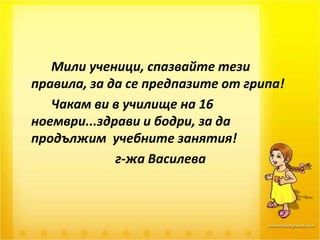 Мили ученици, спазвайте тези правила, за да се предпазите от грипа! 		Чакам ви в училище на 16 ноември...здрави и бодри, за да продължим  учебните занятия!			г-жа Василева