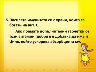 5. Засилете имунитета си с храни, които са богати на вит. С.		Ако поемате допълнителни таблетки от този витамин, добре е в добавка да има и Цинк, който ускорява абсорбцията му. 