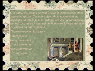 Със запалени свещи всички близки я съпроводили през града до храма. Светата Дева била поставена на първото стъпало и за почуда на всички, неподдържана от никого, тя се изкачила свободно по 15-те стъпала и се спряла на най-горното. Първосвещеник Захария –  я  посрещнал, благославяйки я.  Той я въвежда  в светилището на  21 ноември .  