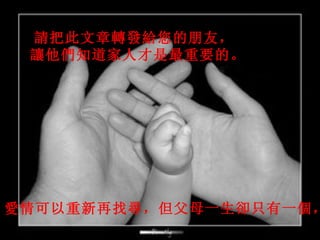 請把此文章轉發給您的朋友，   讓他們知道家人才是最重要的。 愛情可以重新再找尋，但父母一生卻只有一個， 