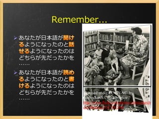 Remember...
 あなたが日本語が
   ようになったのと
    ようになったのは
  どちらが先だったかを
  ……
 あなたが日本語が
   ようになったのと
    ようになったのは
  どちらが先だったかを   Licensed under CC-BY-NC by
  ……           Christcharch City Libraries
               http://www.flickr.com/photos/christchurch
               citylibraries/3187581564/
                                                   20
 