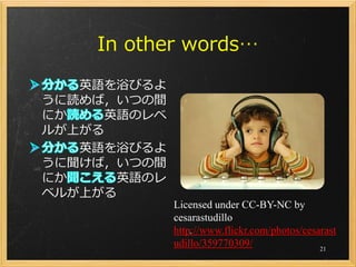 In other words…
   英語を浴びるよ
うに読めば，いつの間
にか   英語のレベ
ルが上がる
   英語を浴びるよ
うに聞けば，いつの間
にか    英語のレ
ベルが上がる
             Licensed under CC-BY-NC by
             cesarastudillo
             http://www.flickr.com/photos/cesarast
             udillo/359770309/                21
 