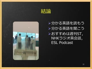 結論

 分かる英語を読もう
 分かる英語を聞こう
 おすすめは週刊ST，
  NHKラジオ英会話，
  ESL Podcast




            22
 