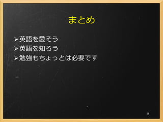 まとめ

英語を愛そう
英語を知ろう
勉強もちょっとは必要です




                35
 