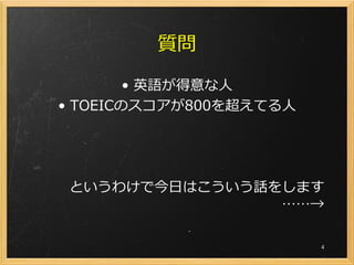 質問

        • 英語が得意な人
• TOEICのスコアが800を超えてる人




というわけで今日はこういう話をします
               ……→

                        4
 