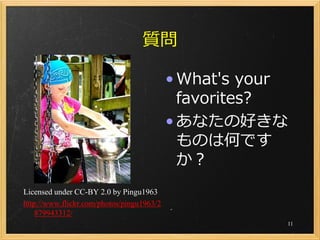 質問

                                           • What's your
                                             favorites?
                                           • あなたの好きな
                                             ものは何です
                                             か？
Licensed under CC-BY 2.0 by Pingu1963
http://www.flickr.com/photos/pingu1963/2
    879943312/
                                                       11
 