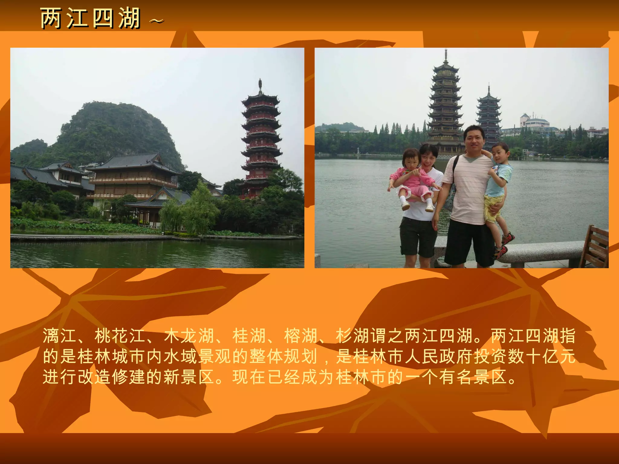 两江四湖 ~ 漓江、桃花江、木龙湖、桂湖、榕湖、杉湖谓之两江四湖。两江四湖指的是桂林城市内水域景观的整体规划，是桂林市人民政府投资数十亿元进行改造修建的新景区。现在已经成为桂林市的一个有名景区。   