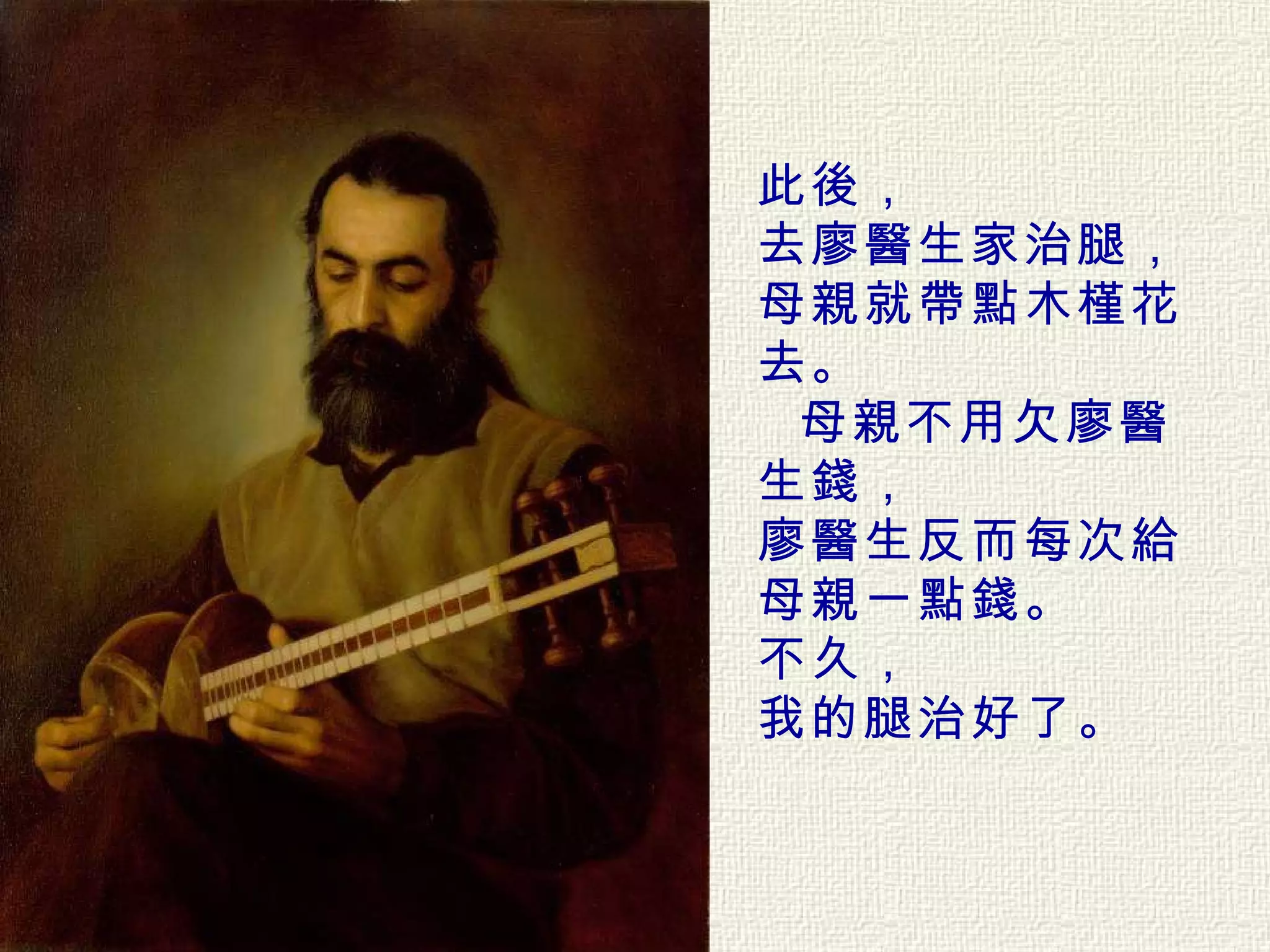 此後， 去廖醫生家治腿， 母親就帶點木槿花去。 母親不用欠廖醫生錢， 廖醫生反而每次給母親一點錢。  不久， 我的腿治好了。  