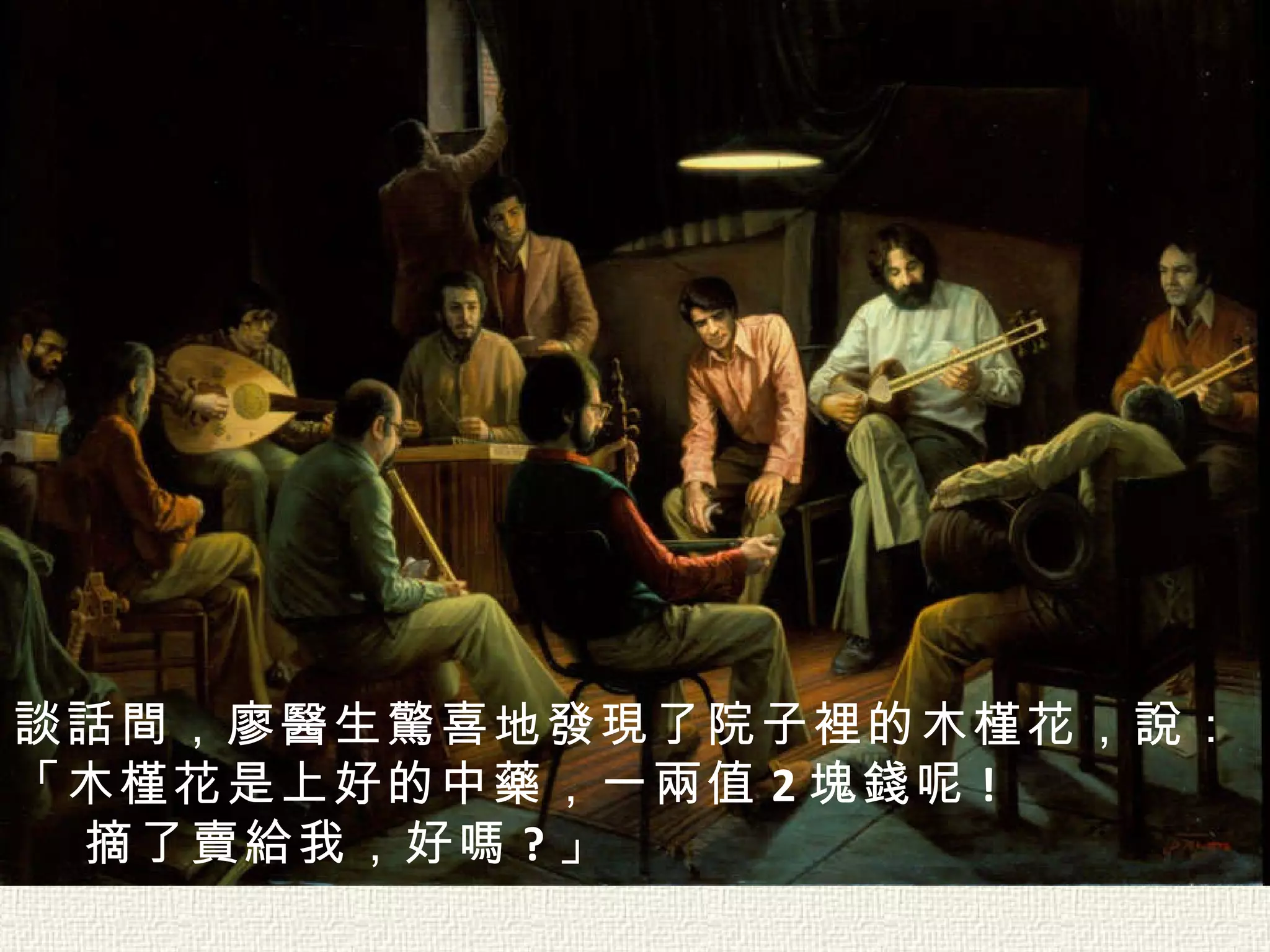 談話間，廖醫生驚喜地發現了院子裡的木槿花，說： 「木槿花是上好的中藥，一兩值 2 塊錢呢 ! 摘了賣給我，好嗎 ? 」   