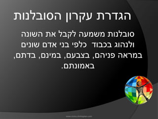 ‫הגדרת עקרון הסובלנות‬
  ‫סובלנות משמעה לקבל את השונה‬
  ‫ולנהוג בכבוד כלפי בני אדם שונים‬
‫במראה פניהם, בצבעם, במינם, בדתם,‬
             ‫באמונתם.‬




             ‫‪www.civics.dvirkaplan.com‬‬
 