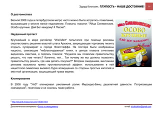 Эдуард Колотухин. ГЛУПОСТЬ - НАШЕ ДОСТОЯНИЕ!             14


О достоинствах

Весной 2008 года в петербургском метро часто можно было встретить пожелание,
вызывающее у многих явное недоумение. Плакаты гласили: "Яйца Синявинские.
Особо крупные. Дай Бог каждому! К Пасхе!".

Неудачный протест

Крупнейший в мире ритейлер "Wal-Mart" попытался при помощи рекламы
опротестовать решение властей штата Аризона, запрещающее торговому гиганту
открыть супермаркет в городе Флагстаффе. На постере были изображены
нацисты, сжигающие "неблагонадежные" книги, в центре плаката отчетливо
виднелась свастика, а подпись гласила: "Неужели мы позволим правительству
решать, что нам читать? Конечно, нет... Так почему же мы должны позволять
правительству решать, где нам делать покупки?!" Вопреки ожиданиям, винтажная
реклама возымела прямо противоположный эффект: использование в ней
нацистской символики вызвало бурю возмущения со стороны простых жителей и
местной организации, защищающей права евреев.

Клонирование

В 2008 году "УАЗ" клонировал рекламный ролик Мерседес-Бенц двухлетней давности. Потрясающее
совпадение6, генетикам и не снилась такая работа.



6
    http://eduardk.livejournal.com/146387.html

Дополнительные материалы в Блоге по менеджменту                                  e-mail: e.kolotukhin@gmail.com 
 
