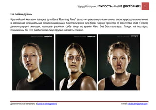 Эдуард Колотухин. ГЛУПОСТЬ - НАШЕ ДОСТОЯНИЕ!              21


Не позавидуешь

Крупнейший магазин товаров для бега "Running Free" запустил рекламную кампанию, анонсирующую появление
в магазинах специальных поддерживающих бюстгальтеров для бега. Серия принтов от агентства DDB Toronto
демонстрирует женщин, которые разбили себе лицо во время бега без бюстгальтера. Глядя на постеры,
понимаешь то, что разбило им лицо грудью назвать сложно.




Дополнительные материалы в Блоге по менеджменту                                   e-mail: e.kolotukhin@gmail.com 
 