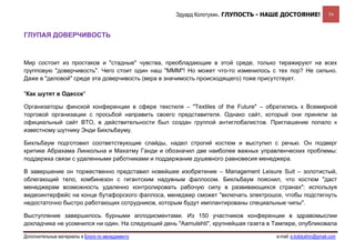 Эдуард Колотухин. ГЛУПОСТЬ - НАШЕ ДОСТОЯНИЕ!               54



ГЛУПАЯ ДОВЕРЧИВОСТЬ



Мир состоит из простаков и "стадные" чувства, преобладающие в этой среде, только тиражируют на всех
групповую "доверчивость". Чего стоит один наш "МММ"! Но может что-то изменилось с тех пор? Не сильно.
Даже в "деловой" среде эта доверчивость (вера в значимость происходящего) тоже присутствует.

"Как шутят в Одессе"

Организаторы финской конференции в сфере текстиля – "Textiles of the Future" – обратились к Всемирной
торговой организации с просьбой направить своего представителя. Однако сайт, который они приняли за
официальный сайт ВТО, в действительности был создан группой антиглобалистов. Приглашение попало к
известному шутнику Энди Бихльбауму.

Бихльбаум подготовил соответствующие слайды, надел строгий костюм и выступил с речью. Он подверг
критике Абрахама Линкольна и Махатму Ганди и обозначил две наиболее важных управленческих проблемы:
поддержка связи с удаленными работниками и поддержание душевного равновесия менеджера.

В завершение он торжественно представил новейшее изобретение – Management Leisure Suit – золотистый,
облегающий тело, комбинезон с гигантским надувным фаллосом. Бихльбаум пояснил, что костюм "даст
менеджерам возможность удаленно контролировать рабочую силу в развивающихся странах": используя
видеоинтерфейс на конце бутафорского фаллоса, менеджер сможет "включать электрошок, чтобы подстегнуть
недостаточно быстро работающих сотрудников, которым будут имплантированы специальные чипы".

Выступление завершилось бурными аплодисментами. Из 150 участников конференции в здравомыслии
докладчика не усомнился ни один. На следующий день "Aamulehti", крупнейшая газета в Тампере, опубликовала

Дополнительные материалы в Блоге по менеджменту                                     e-mail: e.kolotukhin@gmail.com 
 
