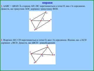 вправи 1.    АВС =   ВА D . Їх сторони А D  і ВС перетинаються в точці О, яка є їх серединою. Довести, що трикутник АОС дорівнює трикутнику ВО D . 2 .  Відрізки АВ і С D  перетинаються в точці О, яка є їх серединою. Відомо, що   АС D дорівнює   ВСD. Довести, що   ВСD  - рівнобедрений. 