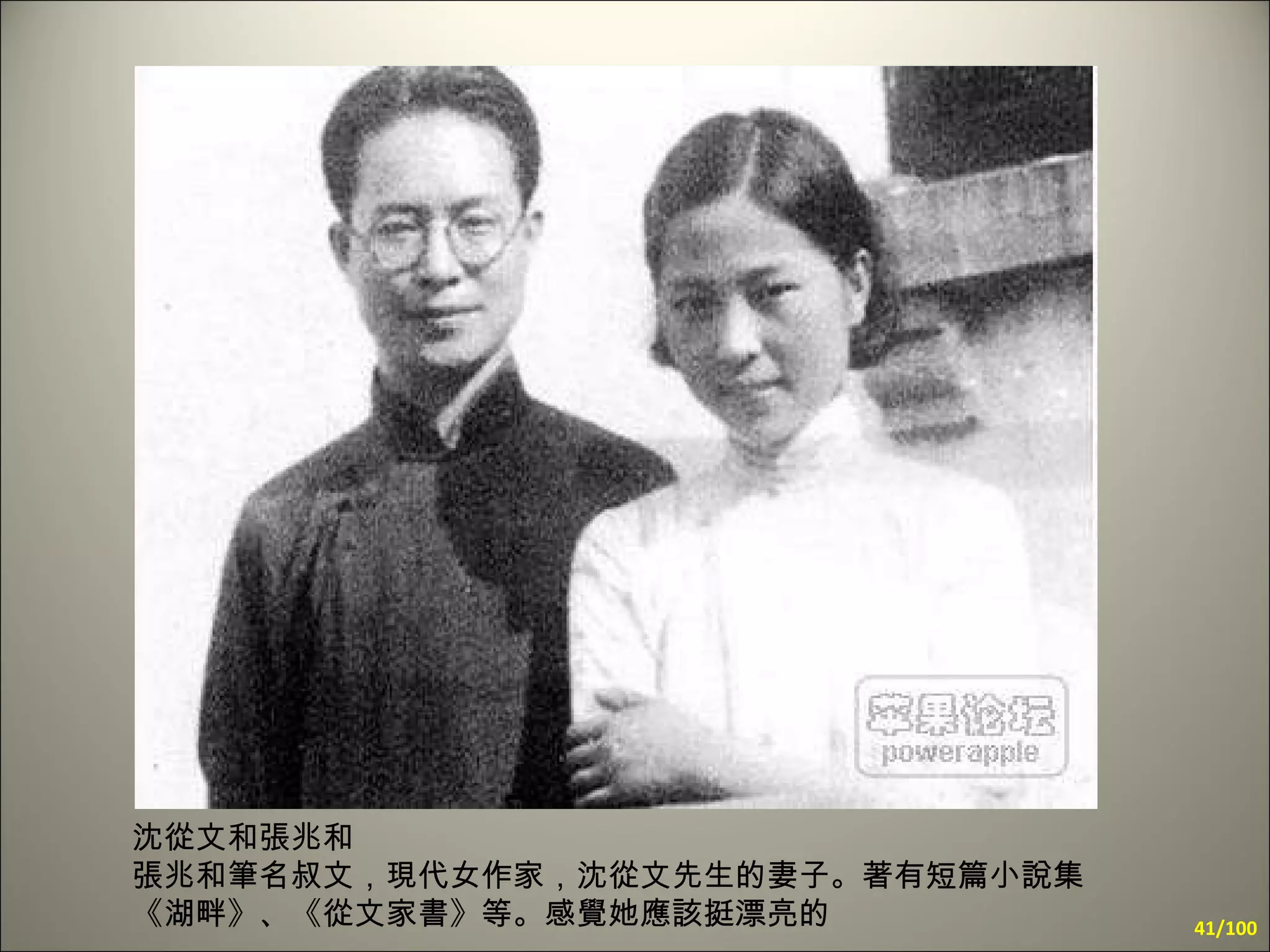 沈從文和張兆和  張兆和筆名叔文，現代女作家，沈從文先生的妻子。著有短篇小說集《湖畔》、《從文家書》等。感覺她應該挺漂亮的 /100 