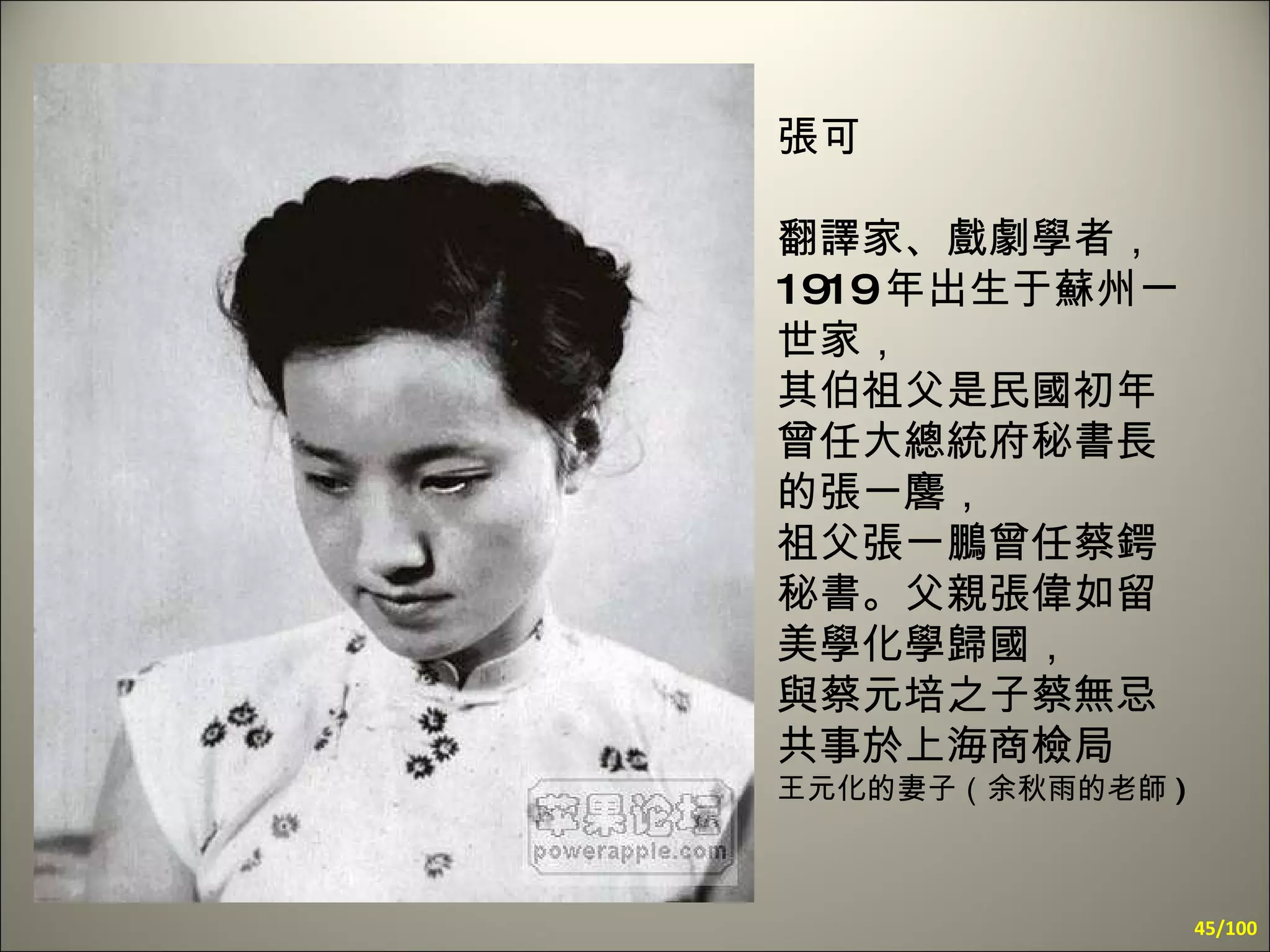 張可 翻譯家、戲劇學者， 1919 年出生于蘇州一世家，  其伯祖父是民國初年曾任大總統府秘書長的張一麐，  祖父張一鵬曾任蔡鍔秘書。父親張偉如留美學化學歸國，  與蔡元培之子蔡無忌共事於上海商檢局 王元化的妻子（余秋雨的老師 ) /100 