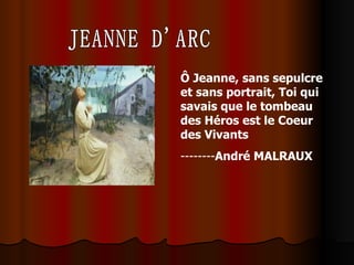 JEANNE D'ARC Ô Jeanne, sans sepulcre et sans portrait, Toi qui savais que le tombeau des Héros est le Coeur des Vivants   -------- André MALRAUX 