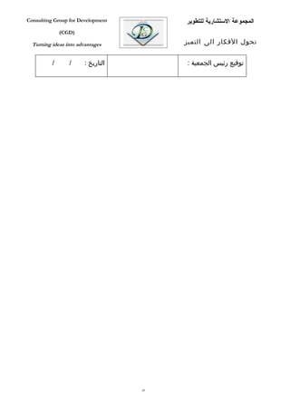 ‫‪Consulting Group for Development‬‬         ‫المجموعة الستشارية للتطوير‬
              ‫)‪(CGD‬‬

  ‫‪Turning ideas into advantages‬‬          ‫تحول الفكار الى التميز‬


          ‫/‬      ‫/‬      ‫التاريخ :‬        ‫توقيع رئيس الجمعية :‬




                                    ‫58‬
 
