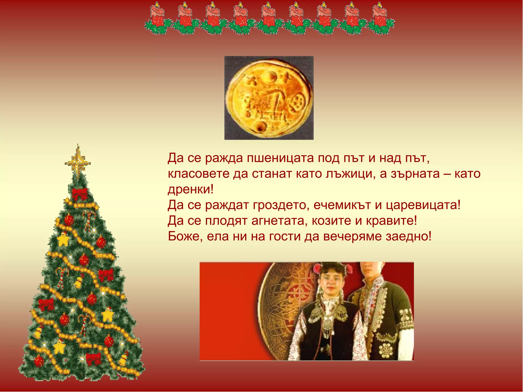 Да се ражда пшеницата под път и над път, класовете да станат като лъжици, а зърната – като дренки! Да се раждат гроздето, ечемикът и царевицата! Да се плодят агнетата, козите и кравите! Боже, ела ни на гости да вечеряме заедно!  