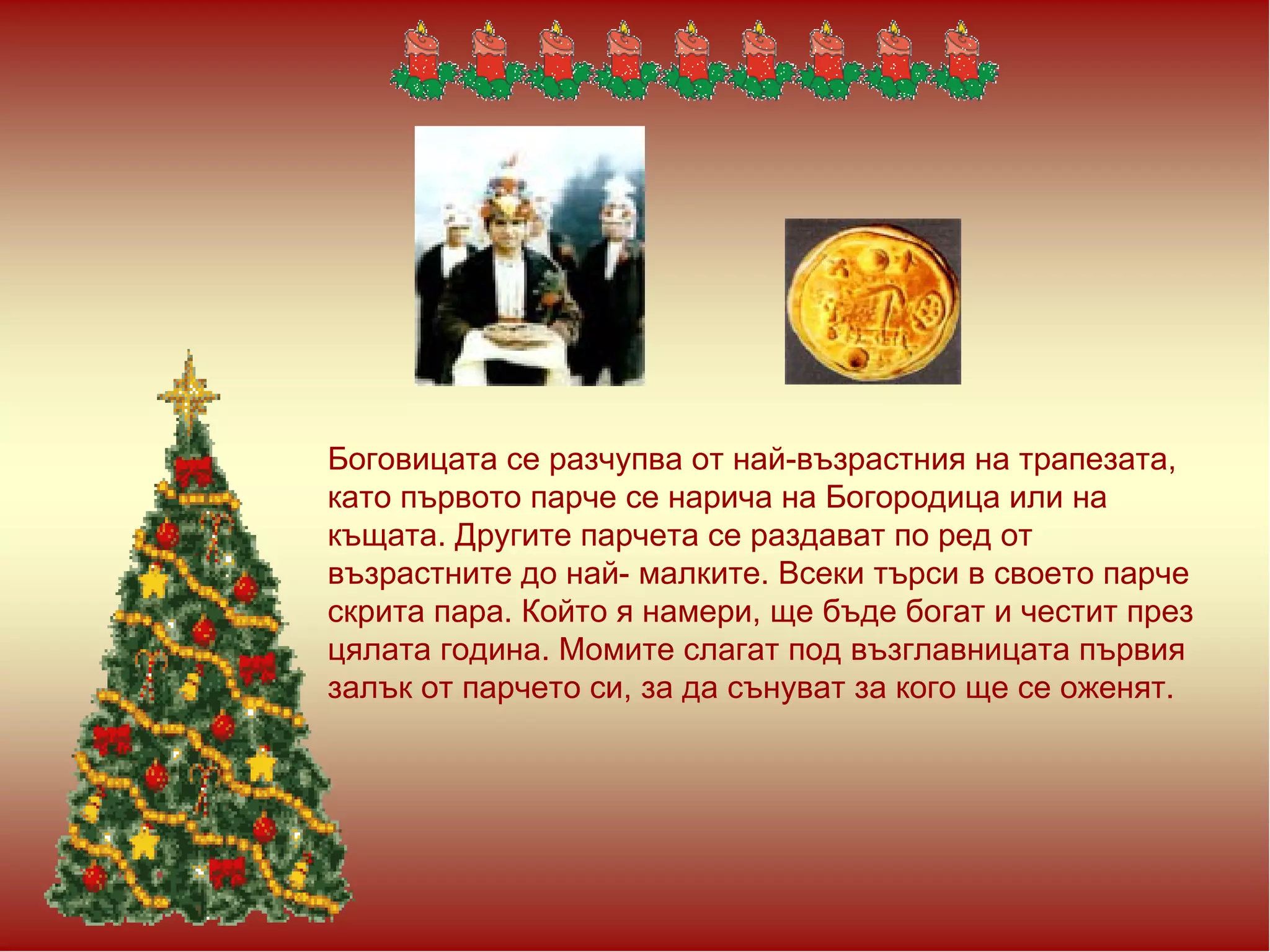 Боговицата се разчупва от най-възрастния на трапезата, като първото парче се нарича на Богородица или на къщата. Другите парчета се раздават по ред от възрастните до най- малките. Всеки търси в своето парче скрита пара. Който я намери, ще бъде богат и честит през цялата година. Момите слагат под възглавницата първия залък от парчето си, за да сънуват за кого ще се оженят.  