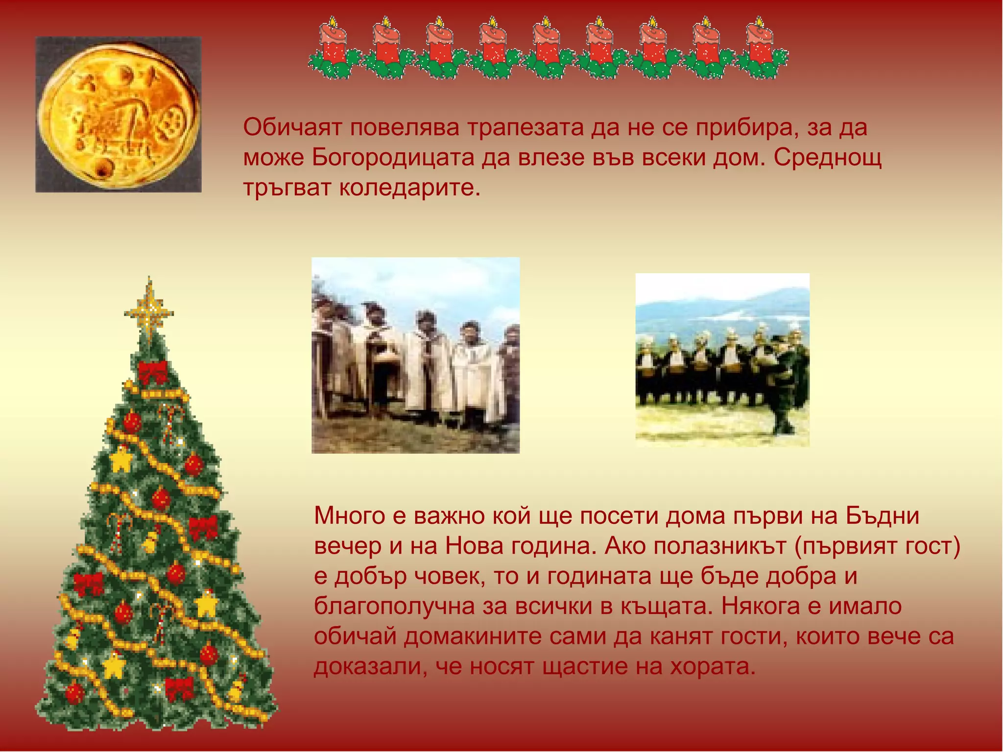 Обичаят повелява трапезата да не се прибира, за да може Богородицата да влезе във всеки дом. Среднощ тръгват коледарите.  Много е важно кой ще посети дома първи на Бъдни вечер и на Нова година. Ако полазникът (първият гост) е добър човек, то и годината ще бъде добра и благополучна за всички в къщата. Някога е имало обичай домакините сами да канят гости, които вече са доказали, че носят щастие на хората.  