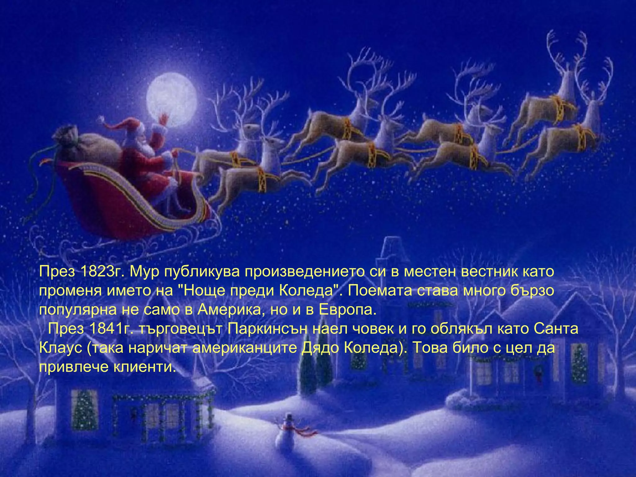 През 1823г. Мур публикува произведението си в местен вестник като променя името на "Ноще преди Коледа". Поемата става много бързо популярна не само в Америка, но и в Европа.   През 1841г. търговецът Паркинсън наел човек и го облякъл като Санта Клаус (така наричат американците Дядо Коледа). Това било с цел да привлече клиенти.  