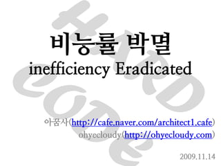 비능률 박멸
inefficiency Eradicated


  아꿈사(http://cafe.naver.com/architect1.cafe)
        ohyecloudy(http://ohyecloudy.com)

                                   2009.11.14
 