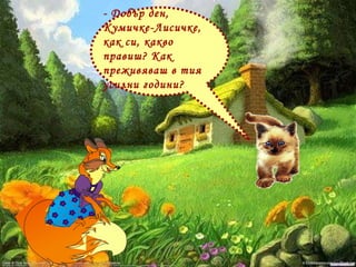 - Добър ден, Кумичке-Лисичке, как си, какво правиш? Как преживяваш в тия усилни години?  