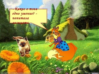 - Какво е това едно умение? - попитала лисицата.  